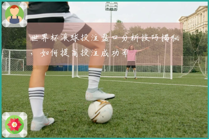 世界杯滚球投注盘口分析技巧揭秘，如何提高投注成功率
