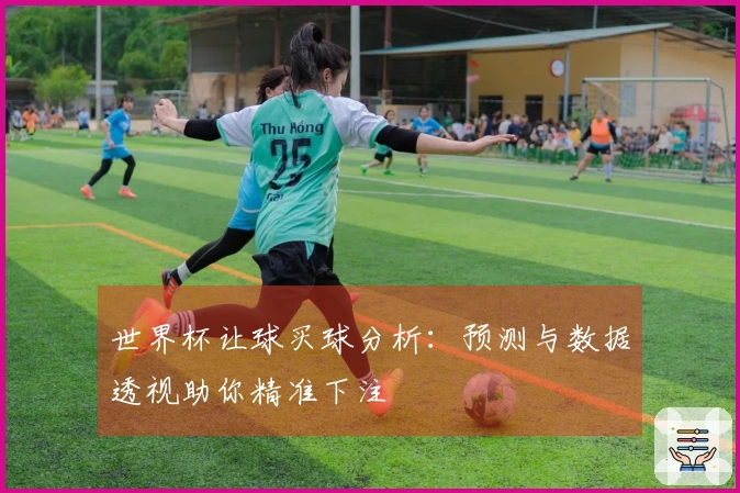 世界杯让球买球分析：预测与数据透视助你精准下注