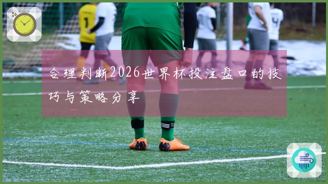 合理判断2026世界杯投注盘口的技巧与策略分享