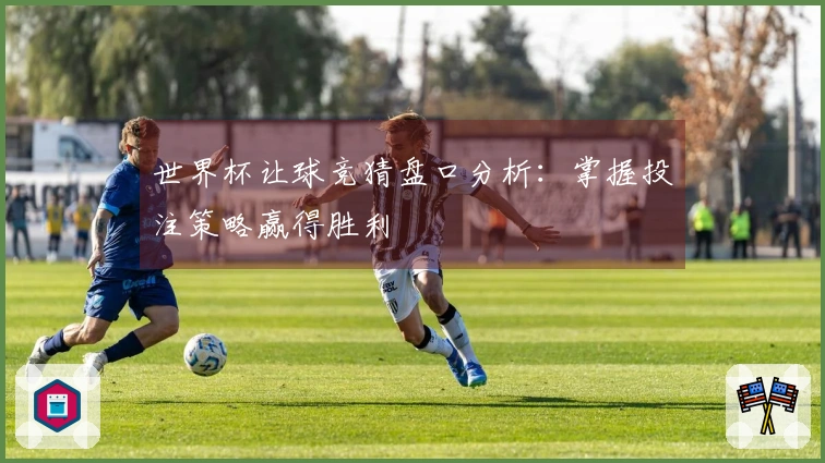 世界杯让球竞猜盘口分析：掌握投注策略赢得胜利