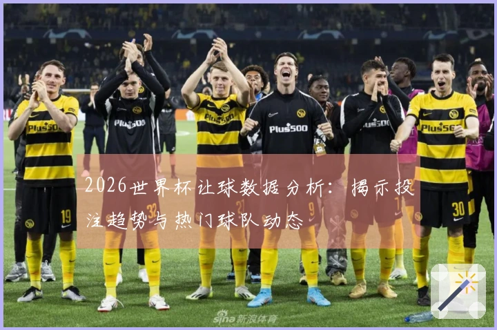 2026世界杯让球数据分析：揭示投注趋势与热门球队动态