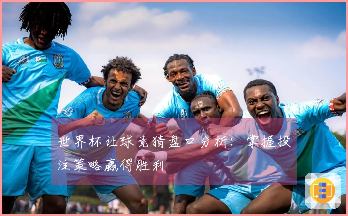世界杯让球竞猜盘口分析：掌握投注策略赢得胜利