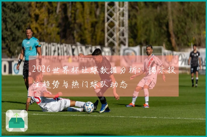 2026世界杯让球数据分析：揭示投注趋势与热门球队动态