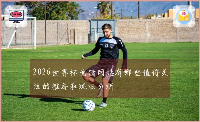 2026世界杯竞猜网站有哪些值得关注的推荐和玩法分析