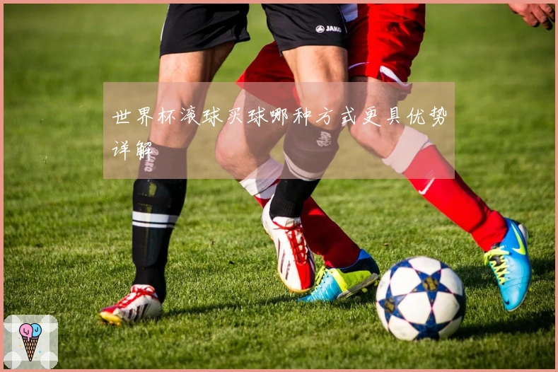 世界杯滚球买球哪种方式更具优势详解