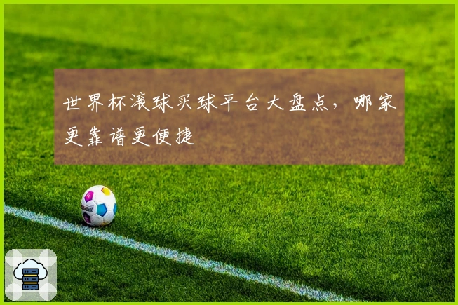 世界杯滚球买球平台大盘点，哪家更靠谱更便捷